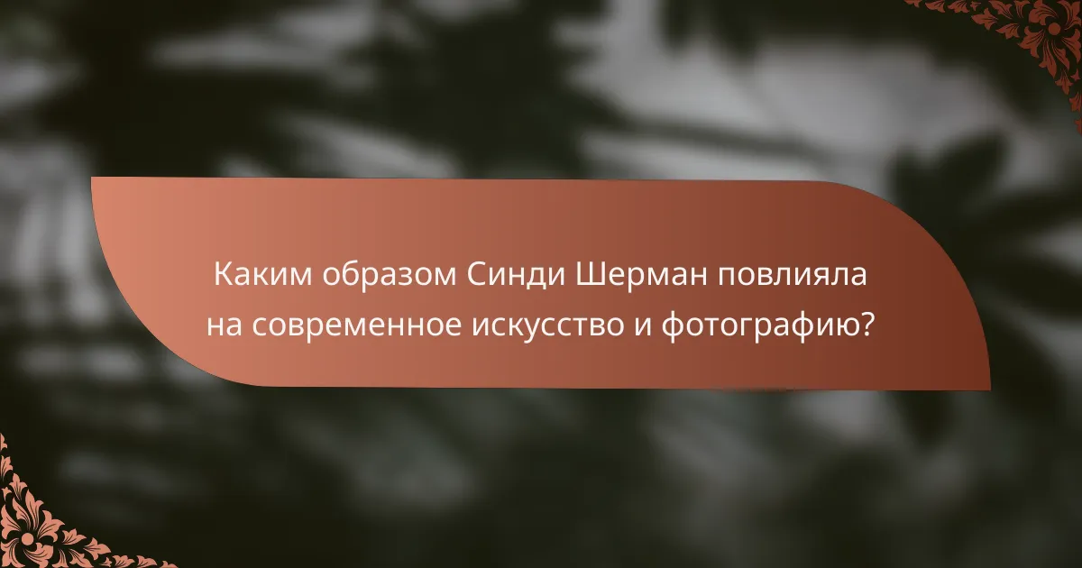 Каким образом Синди Шерман повлияла на современное искусство и фотографию?