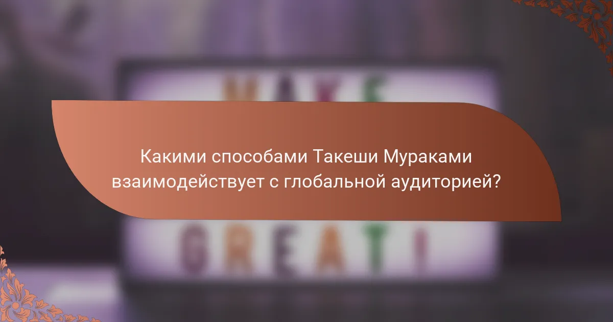 Какими способами Такеши Мураками взаимодействует с глобальной аудиторией?
