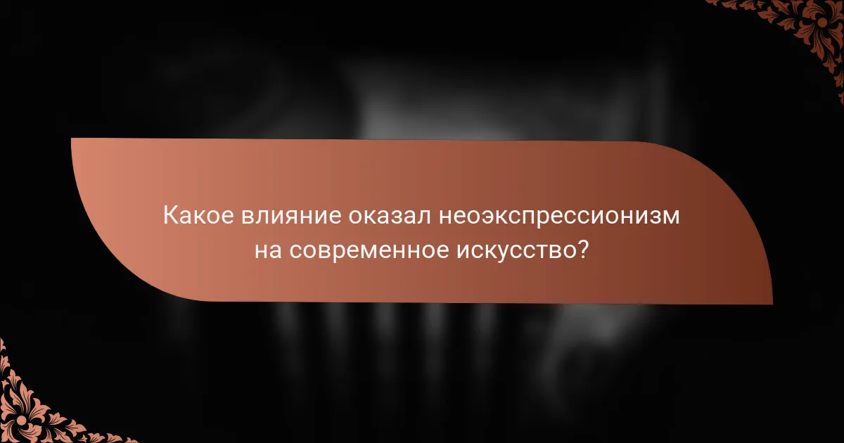 Какое влияние оказал неоэкспрессионизм на современное искусство?