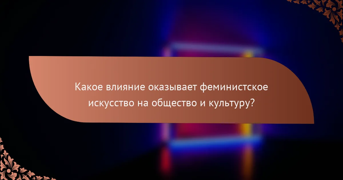Какое влияние оказывает феминистское искусство на общество и культуру?