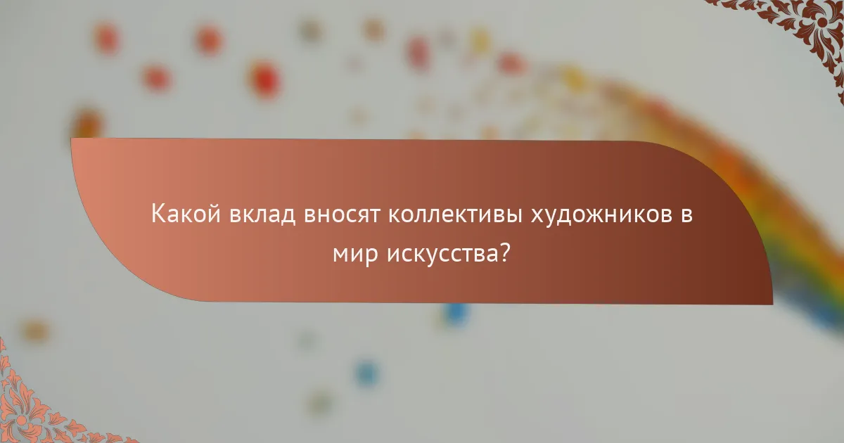 Какой вклад вносят коллективы художников в мир искусства?