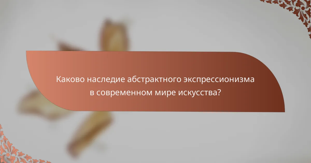 Каково наследие абстрактного экспрессионизма в современном мире искусства?