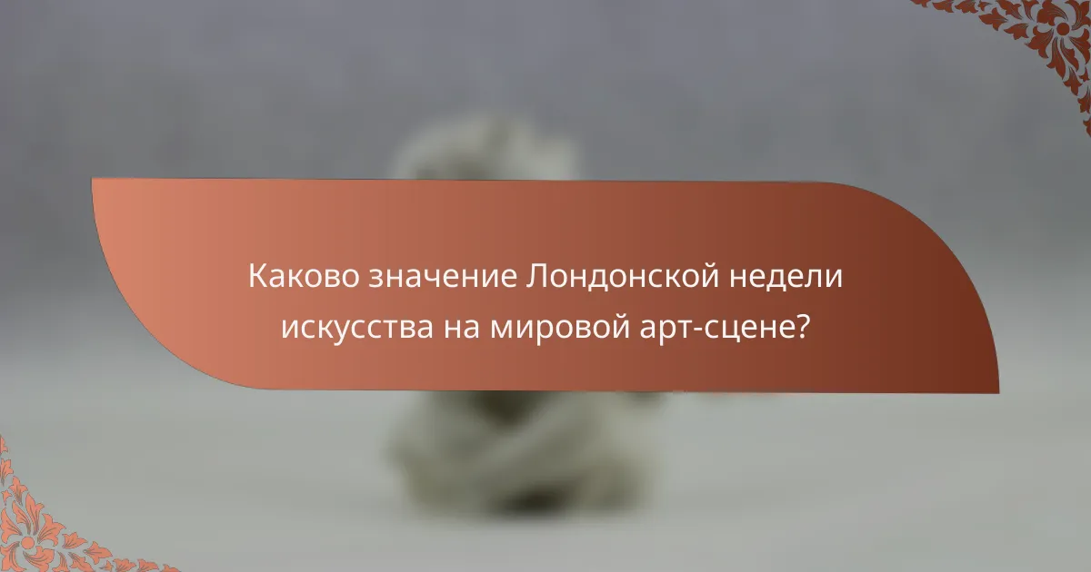 Каково значение Лондонской недели искусства на мировой арт-сцене?