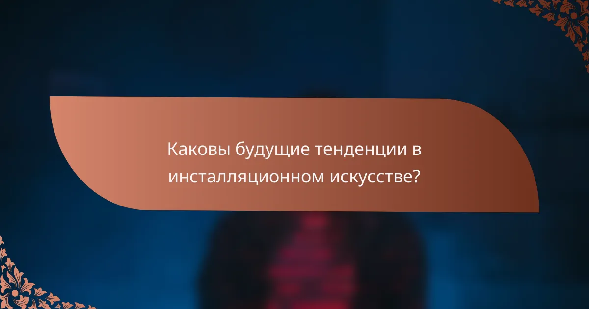 Каковы будущие тенденции в инсталляционном искусстве?
