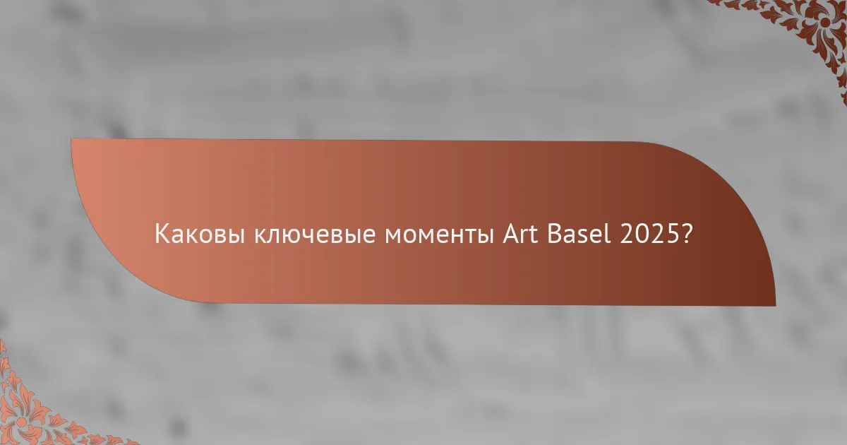 Каковы ключевые моменты Art Basel 2025?