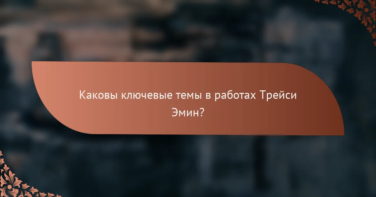 Каковы ключевые темы в работах Трейси Эмин?