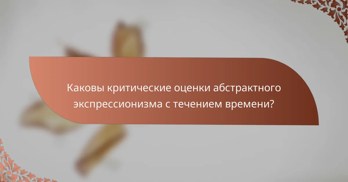 Каковы критические оценки абстрактного экспрессионизма с течением времени?