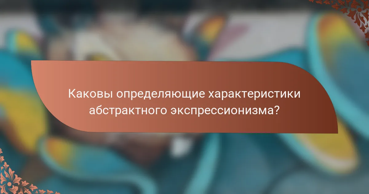 Каковы определяющие характеристики абстрактного экспрессионизма?