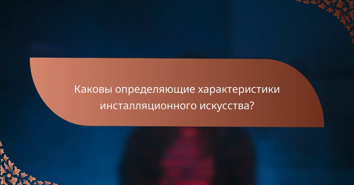 Каковы определяющие характеристики инсталляционного искусства?