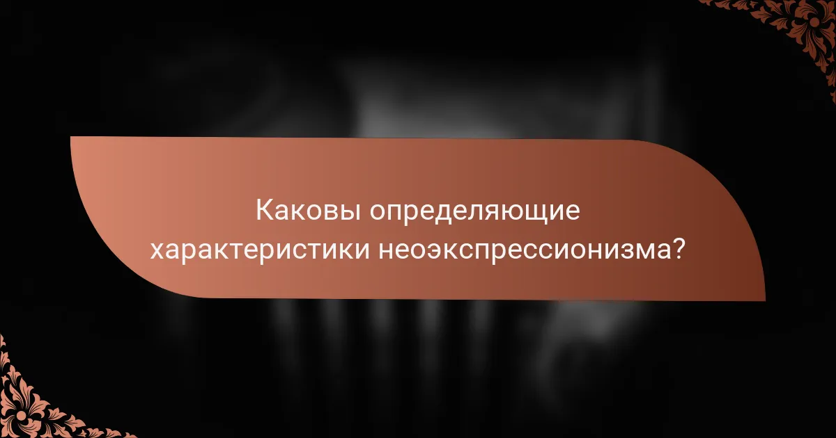 Каковы определяющие характеристики неоэкспрессионизма?