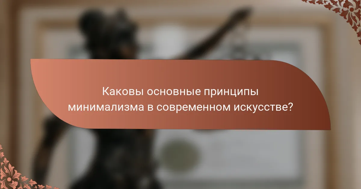 Каковы основные принципы минимализма в современном искусстве?