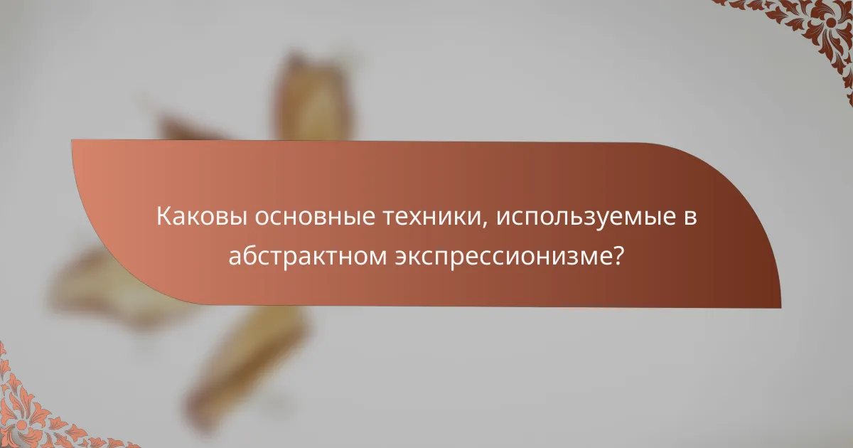 Каковы основные техники, используемые в абстрактном экспрессионизме?
