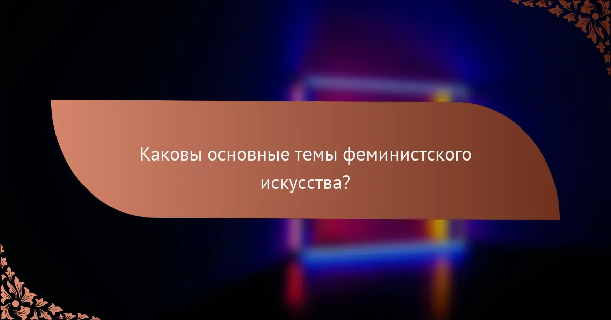 Каковы основные темы феминистского искусства?