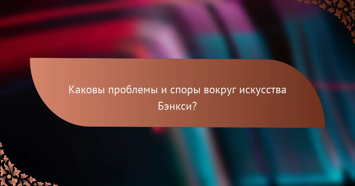 Каковы проблемы и споры вокруг искусства Бэнкси?