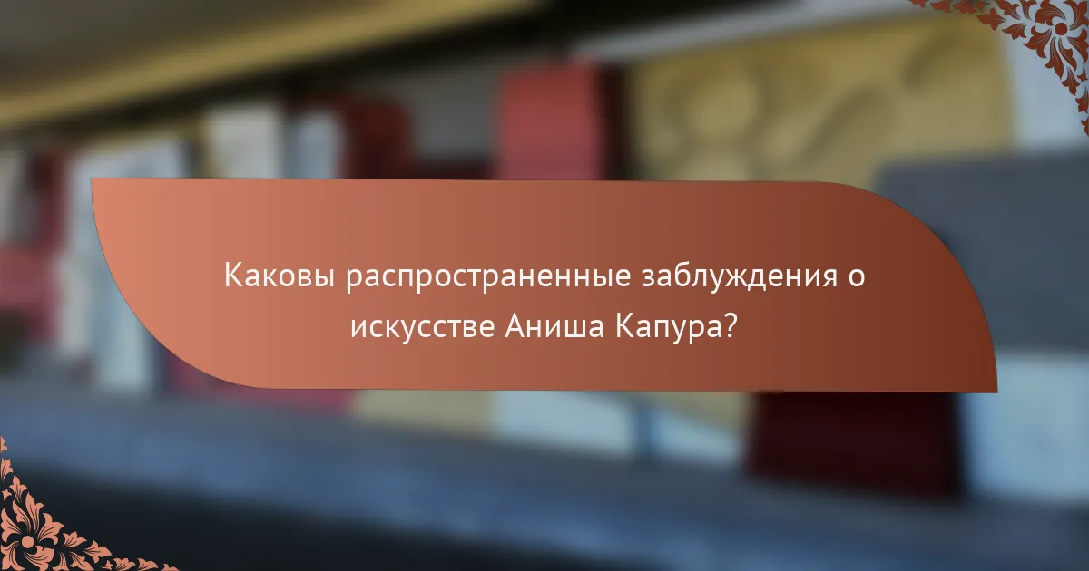 Каковы распространенные заблуждения о искусстве Аниша Капура?