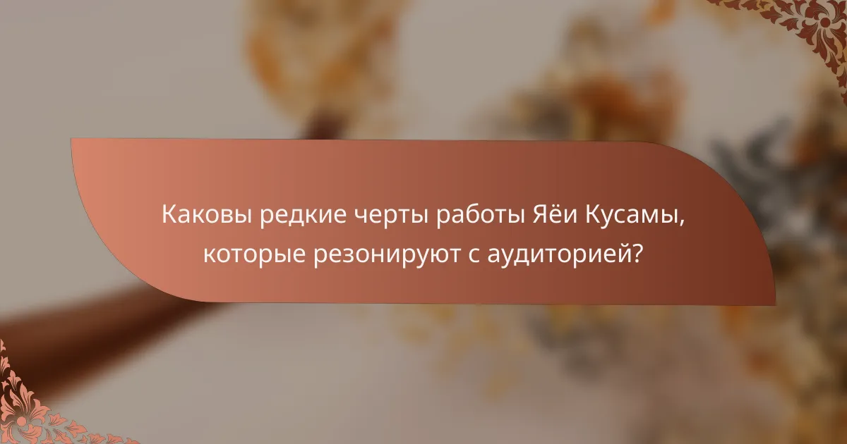 Каковы редкие черты работы Яёи Кусамы, которые резонируют с аудиторией?