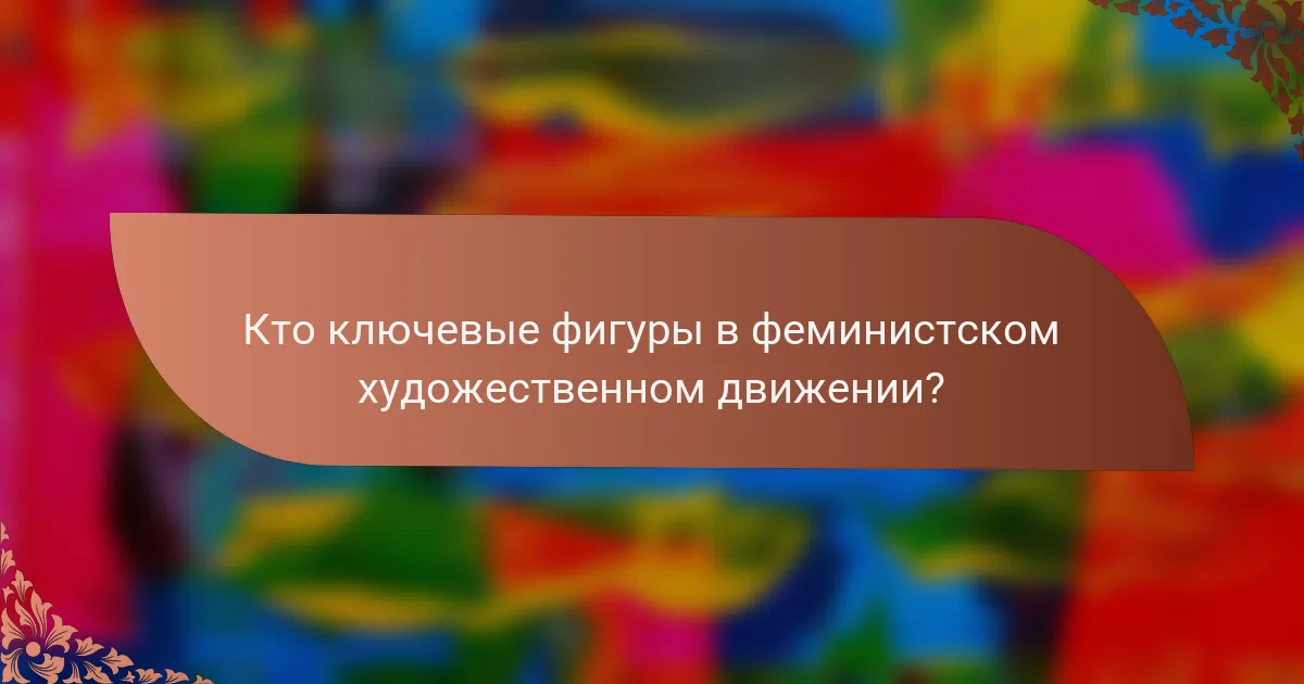 Кто ключевые фигуры в феминистском художественном движении?