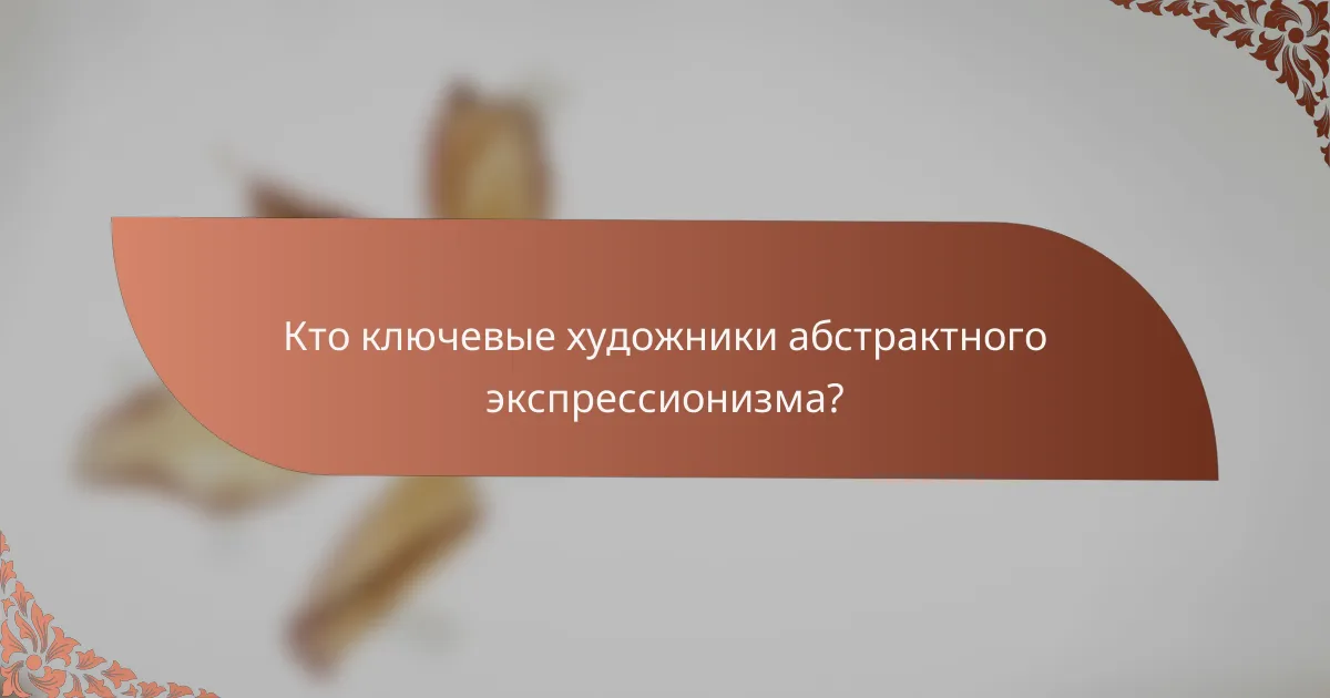Кто ключевые художники абстрактного экспрессионизма?