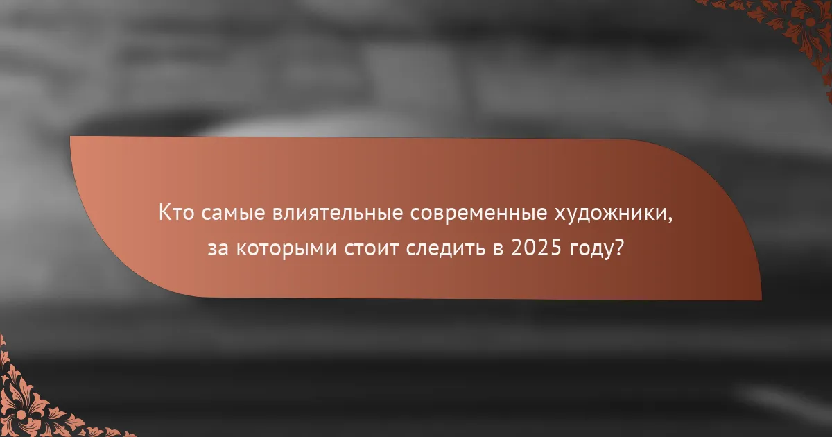 Кто самые влиятельные современные художники, за которыми стоит следить в 2025 году?