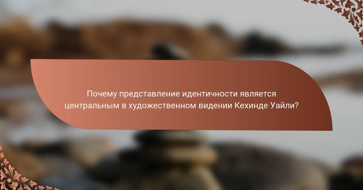 Почему представление идентичности является центральным в художественном видении Кехинде Уайли?