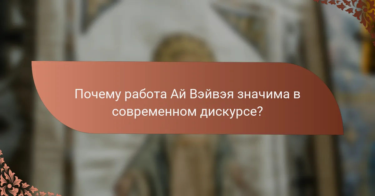 Почему работа Ай Вэйвэя значима в современном дискурсе?