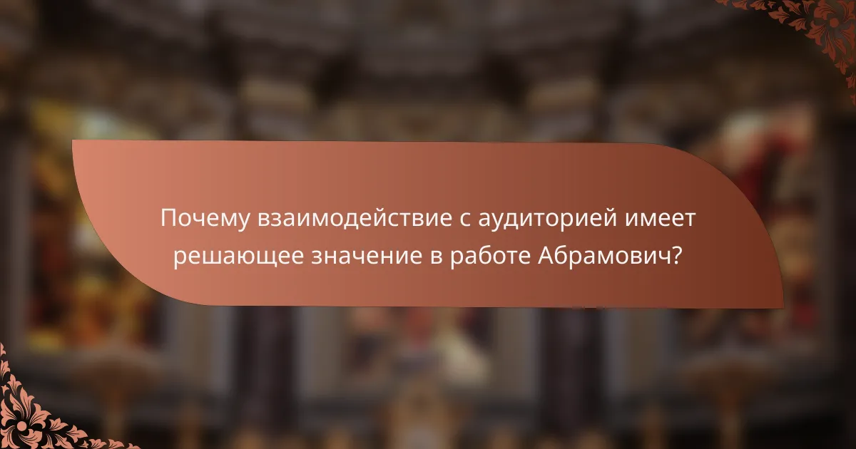 Почему взаимодействие с аудиторией имеет решающее значение в работе Абрамович?