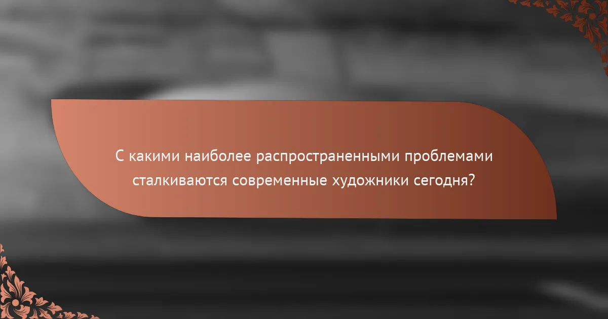 С какими наиболее распространенными проблемами сталкиваются современные художники сегодня?