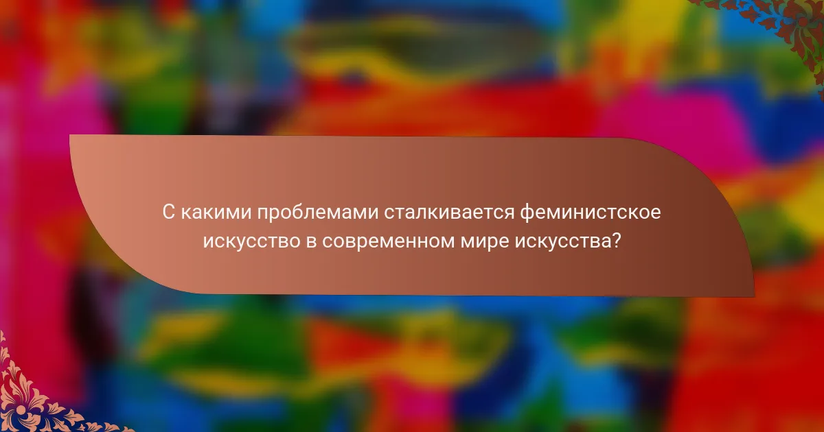 С какими проблемами сталкивается феминистское искусство в современном мире искусства?